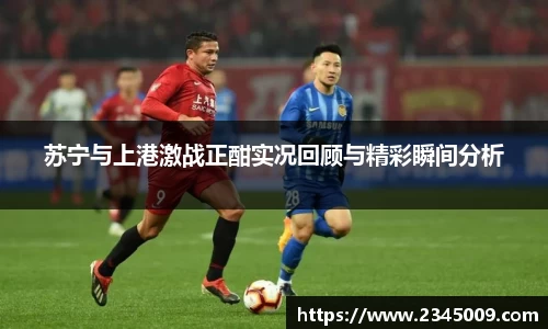 美嘉体育苏宁与上港激战正酣实况回顾与精彩瞬间分析